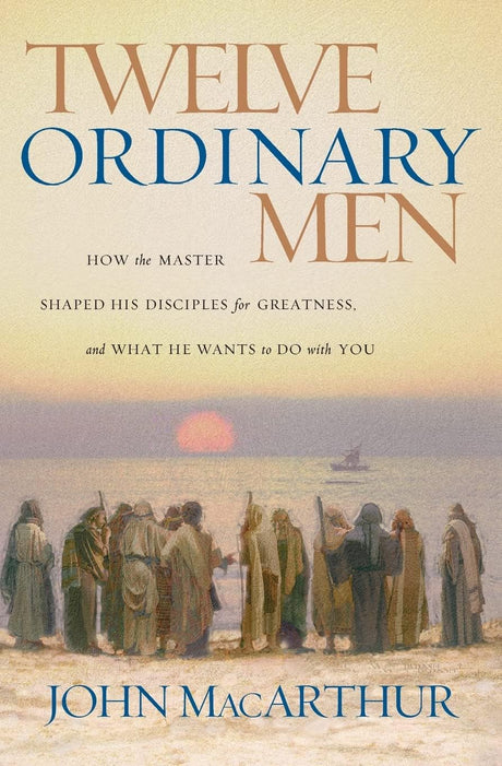 Twelve Ordinary Men: How the Master Shaped His Disciples for Greatness, and What He Wants to Do with You -- John F. MacArthur, Paperback