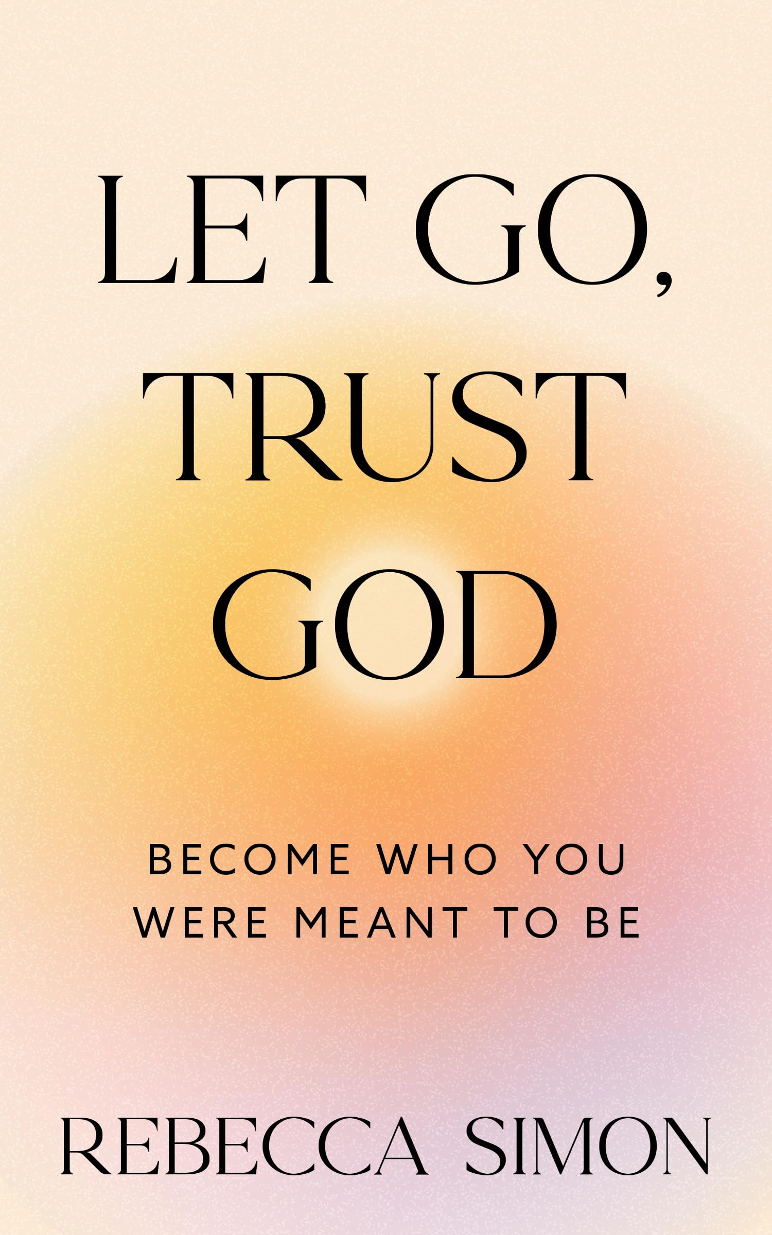 Let Go, Trust God, Become Who You Were Meant To Be by Simon, Rebecca