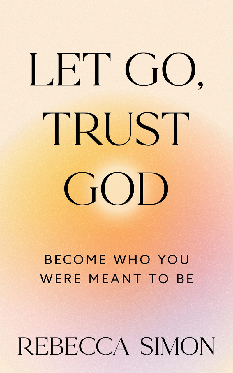Let Go, Trust God, Become Who You Were Meant To Be by Simon, Rebecca