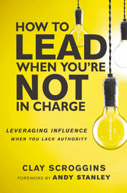 How to Lead When You're Not in Charge: Leveraging Influence When You Lack Authority by Scroggins, Clay