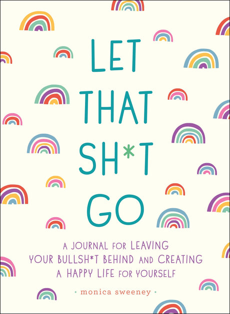 Let That Sh*t Go: A Journal for Leaving Your Bullsh*t Behind and Creating a Happy Life -- Monica Sweeney, Paperback