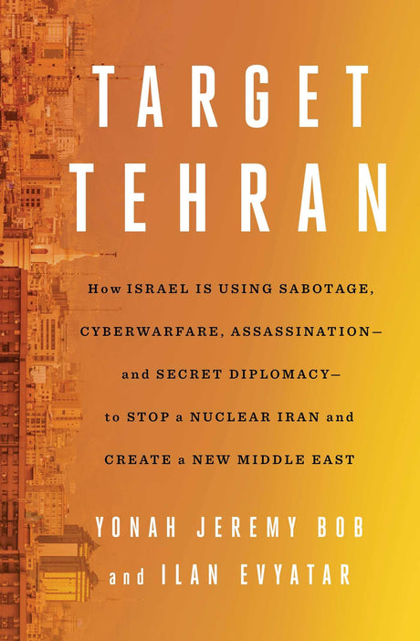 Target Tehran: How Israel Is Using Sabotage, Cyberwarfare, Assassination - And Secret Diplomacy - To Stop a Nuclear Iran and Create a New Middle East -- Yonah Jeremy Bob, Hardcover