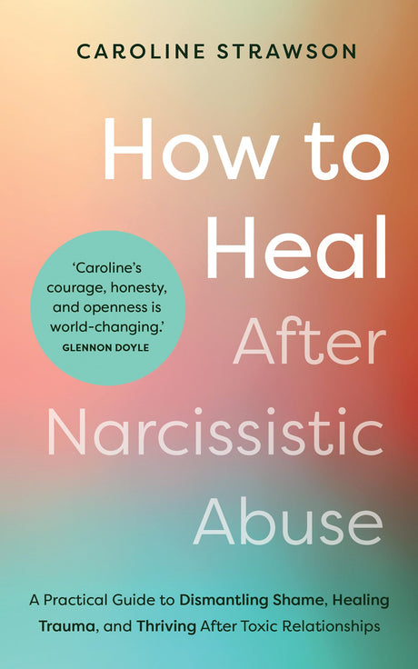 How to Heal After Narcissistic Abuse: A Practical Guide to Dismantling Shame, Healing Trauma, and Thriving After Toxic Relationships -- Caroline Strawson, Paperback