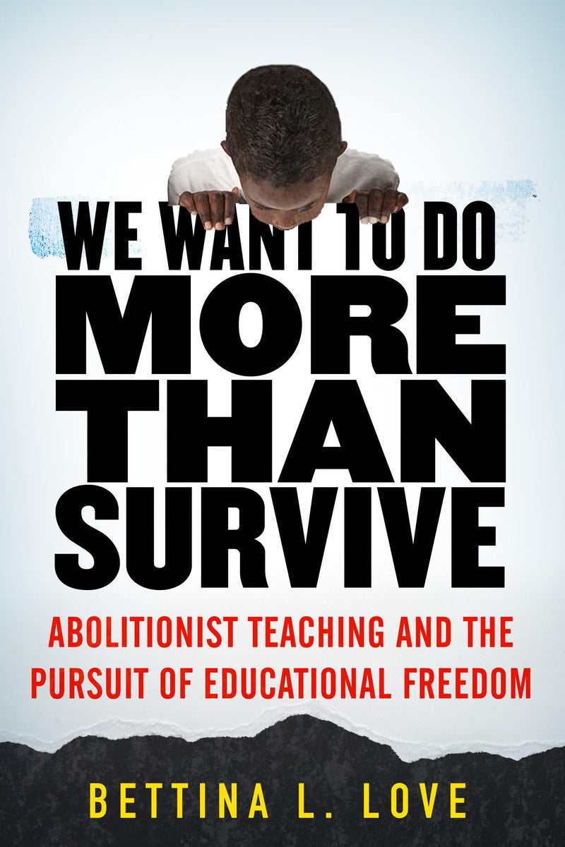 We Want to Do More Than Survive: Abolitionist Teaching and the Pursuit of Educational Freedom by Love, Bettina