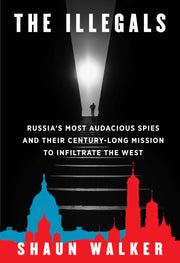 The Illegals: Russia's Most Audacious Spies and Their Century-Long Mission to Infiltrate the West by Walker, Shaun