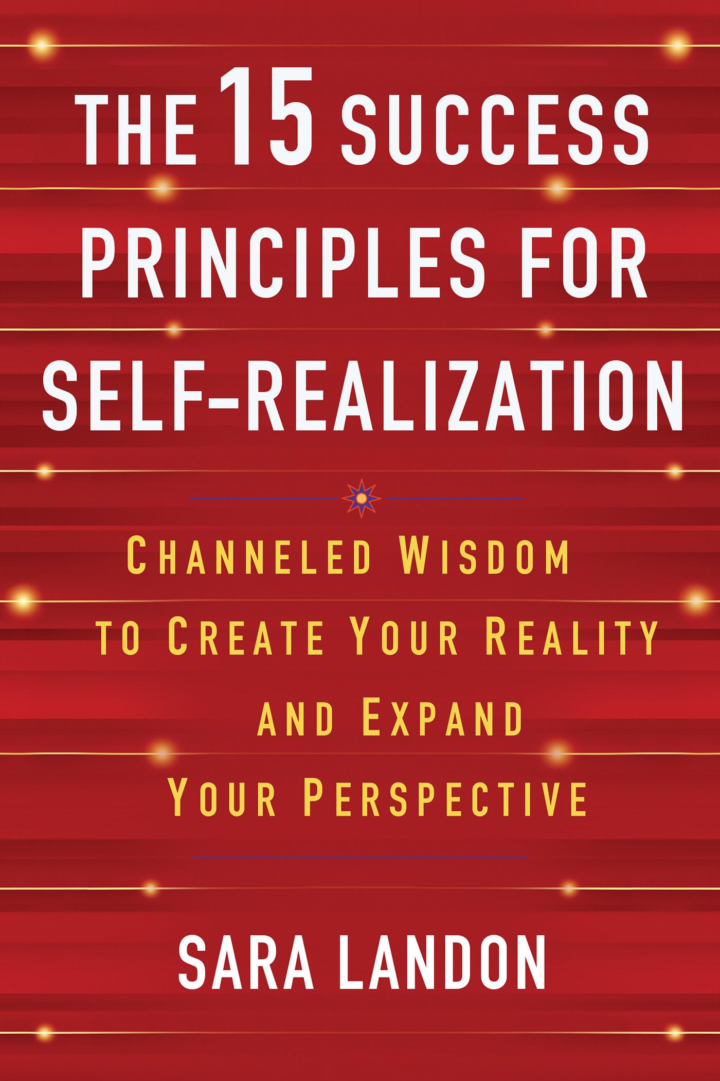 The 15 Success Principles for Self-Realization: Channeled Wisdom to Create Your Reality and Expand Your Perspective by Landon, Sara