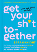 Get Your Sh*t Together: How to Stop Worrying about What You Should Do So You Can Finish What You Need to Do and Start Doing What You Want to Do -- Sarah Knight, Hardcover