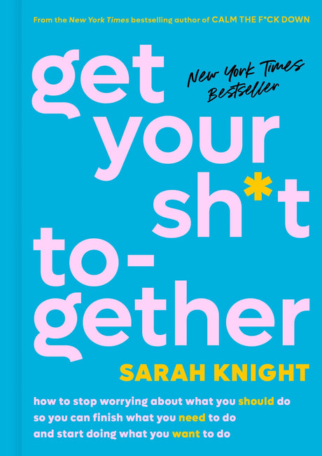 Get Your Sh*t Together: How to Stop Worrying about What You Should Do So You Can Finish What You Need to Do and Start Doing What You Want to Do -- Sarah Knight, Hardcover