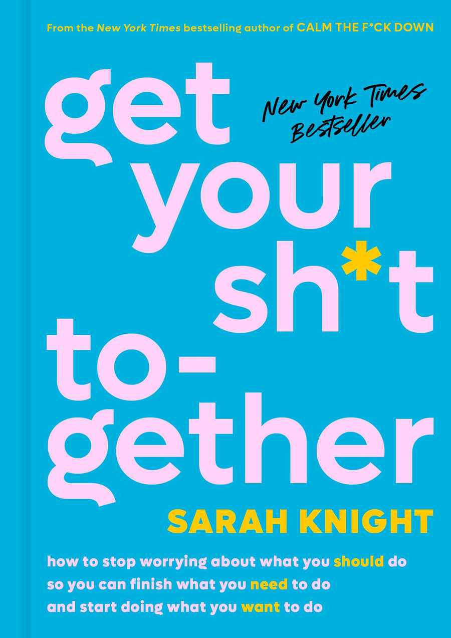 Get Your Sh*t Together: How to Stop Worrying about What You Should Do So You Can Finish What You Need to Do and Start Doing What You Want to Do -- Sarah Knight, Hardcover