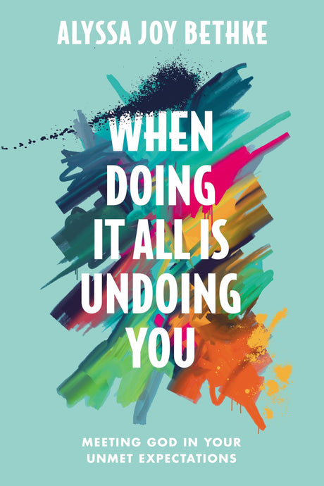When Doing It All Is Undoing You: Meeting God in Your Unmet Expectations -- Alyssa Joy Bethke, Hardcover