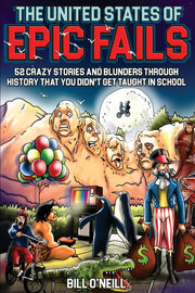 The United States of Epic Fails: 52 Crazy Stories And Blunders Through History That You Didn't Get Taught In School by O'Neill, Bill