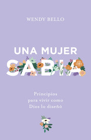 Una Mujer Sabia: Principios Para Vivir Como Dios Lo Diseñó by Bello, Wendy