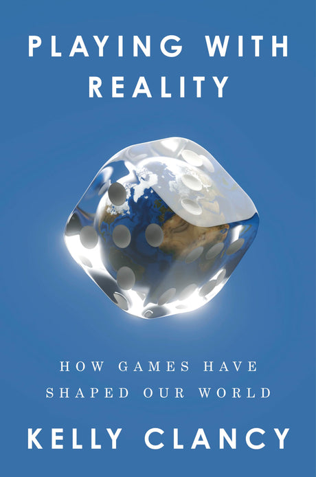 Playing with Reality: How Games Have Shaped Our World -- Kelly Clancy, Hardcover