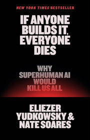 If Anyone Builds It, Everyone Dies: Why Superhuman AI Would Kill Us All by Yudkowsky, Eliezer