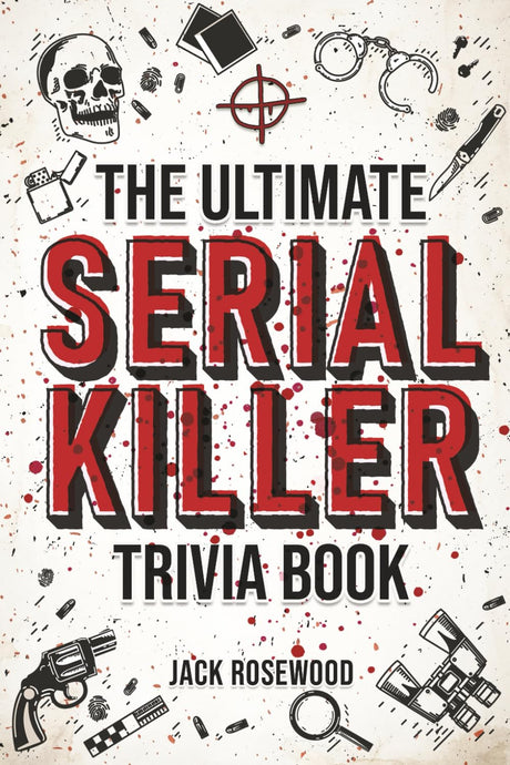 The Ultimate Serial Killer Trivia Book: A Collection Of Fascinating Facts And Disturbing Details About Infamous Serial Killers And Their Horrific Crim -- Jack Rosewood, Paperback