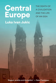 Central Europe: The Death of a Civilization and the Life of an Idea by Jukic, Luka Ivan
