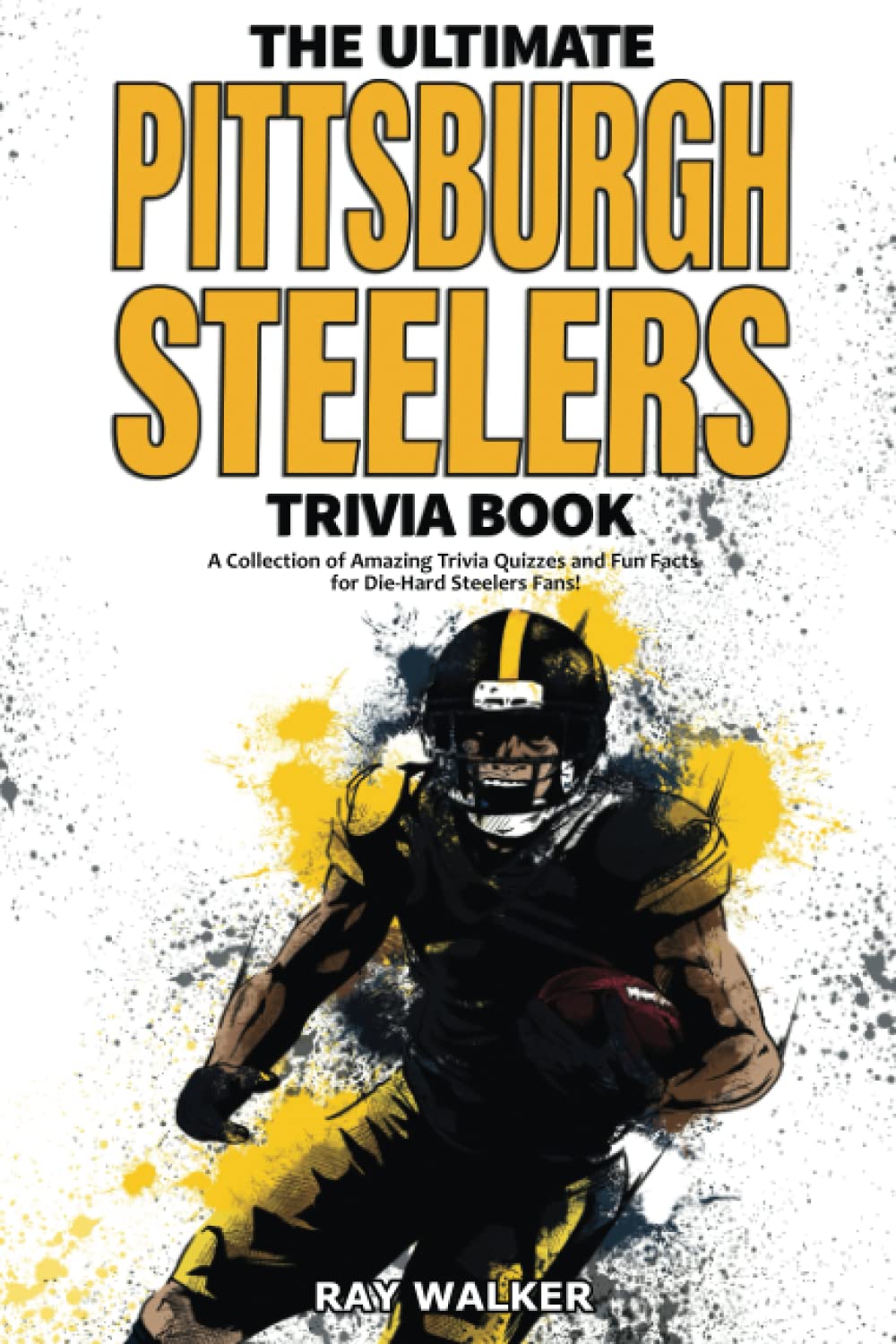 The Ultimate Pittsburgh Steelers Trivia Book: A Collection of Amazing Trivia Quizzes and Fun Facts for Die-Hard Steelers Fans! by Walker, Ray