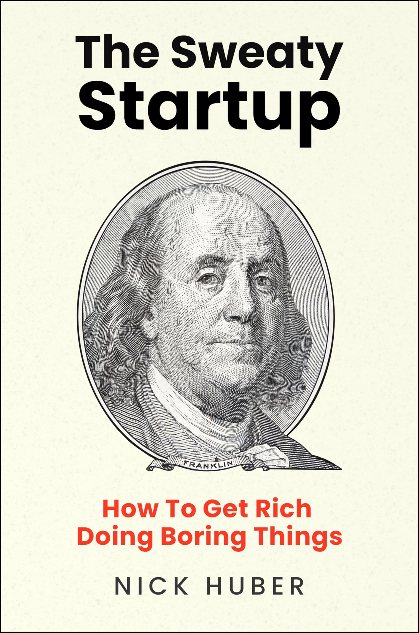 The Sweaty Startup: How to Get Rich Doing Boring Things by Huber, Nick