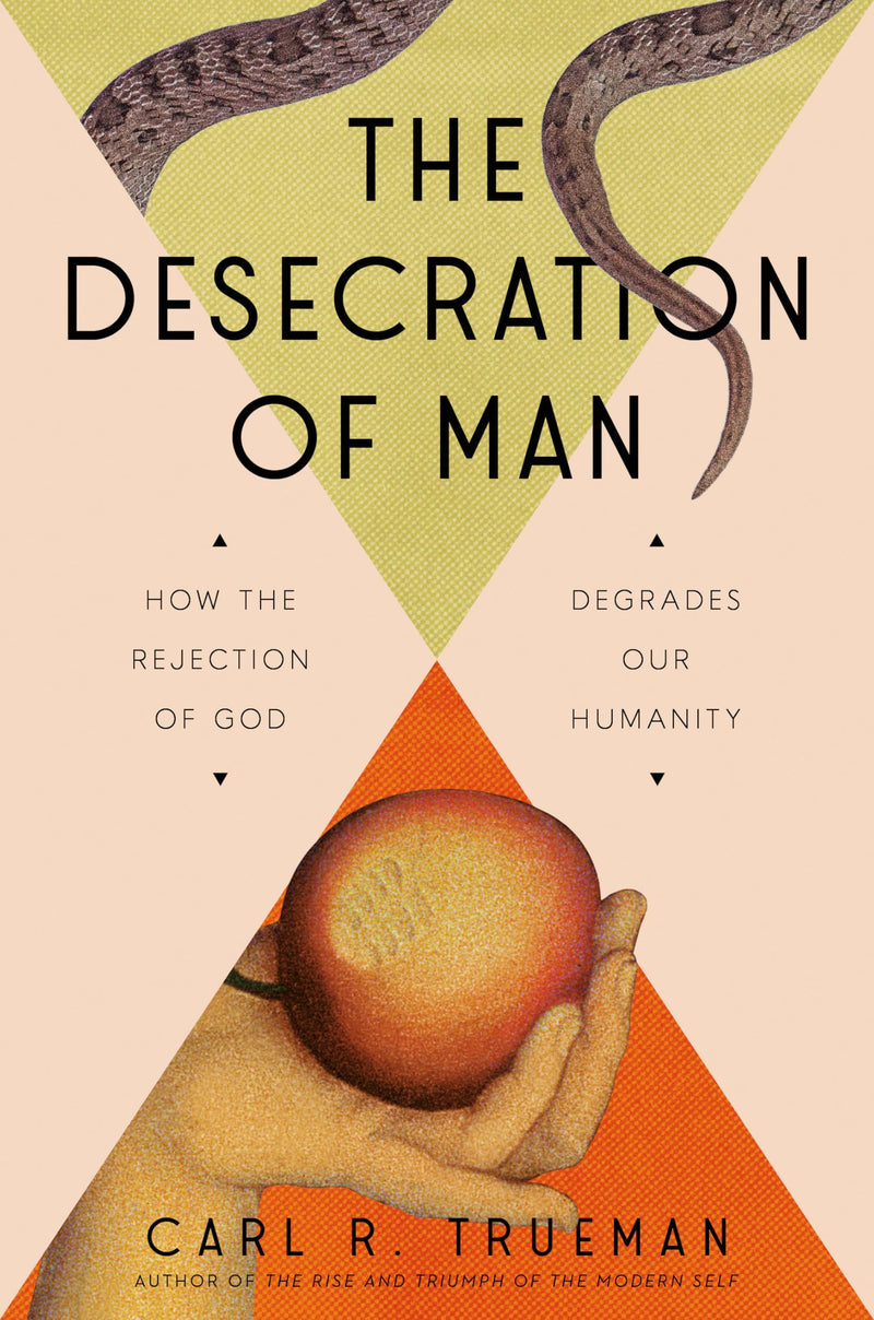 The Desecration of Man: How the Rejection of God Degrades Our Humanity -- Carl Trueman