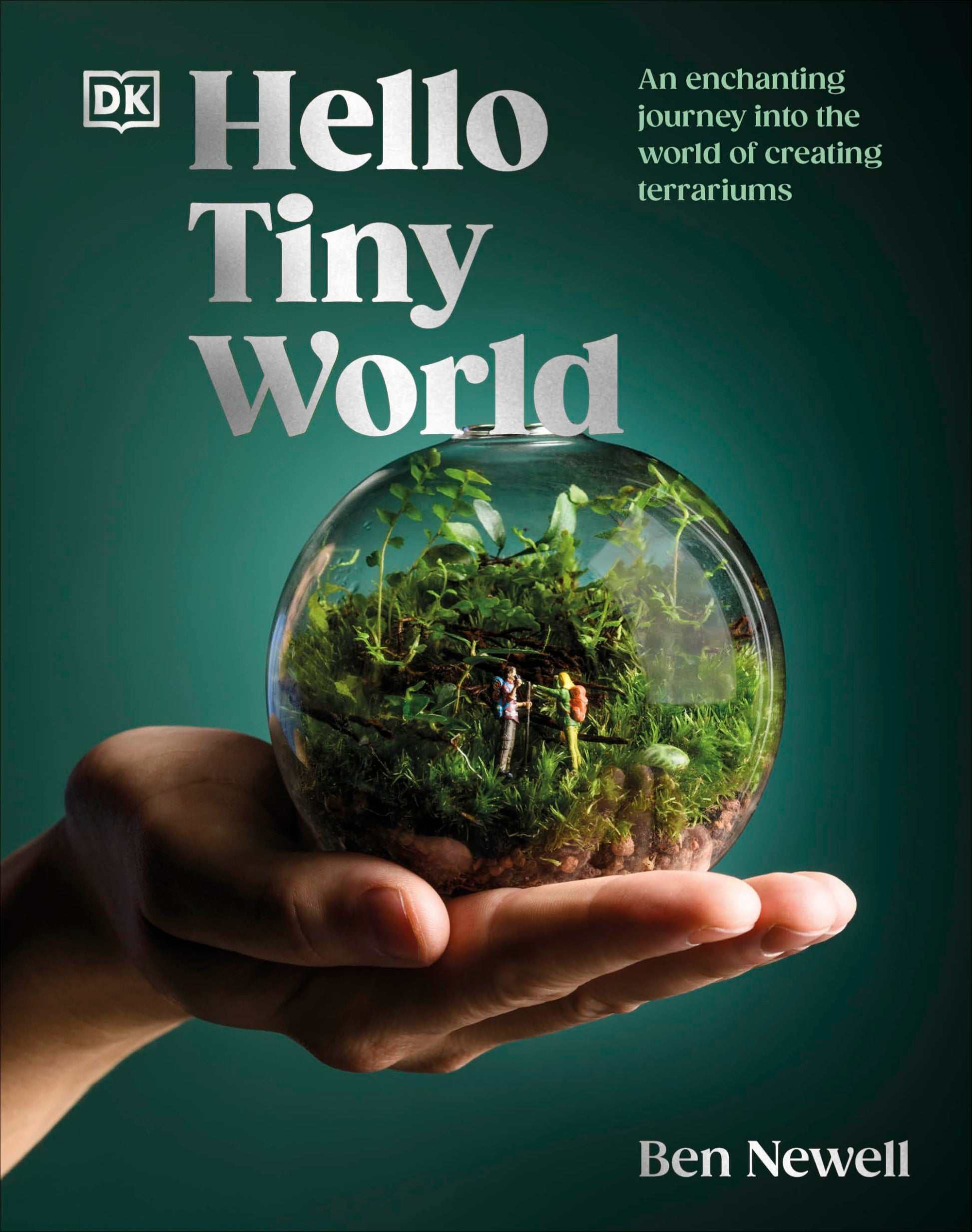 Hello Tiny World: An Enchanting Journey Into the World of Creating Terrariums by Newell, Ben