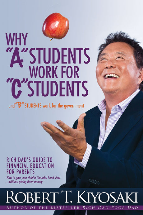 Why a Students Work for C Students and Why B Students Work for the Government: Rich Dad's Guide to Financial Education for Parents -- Robert T. Kiyosaki, Paperback