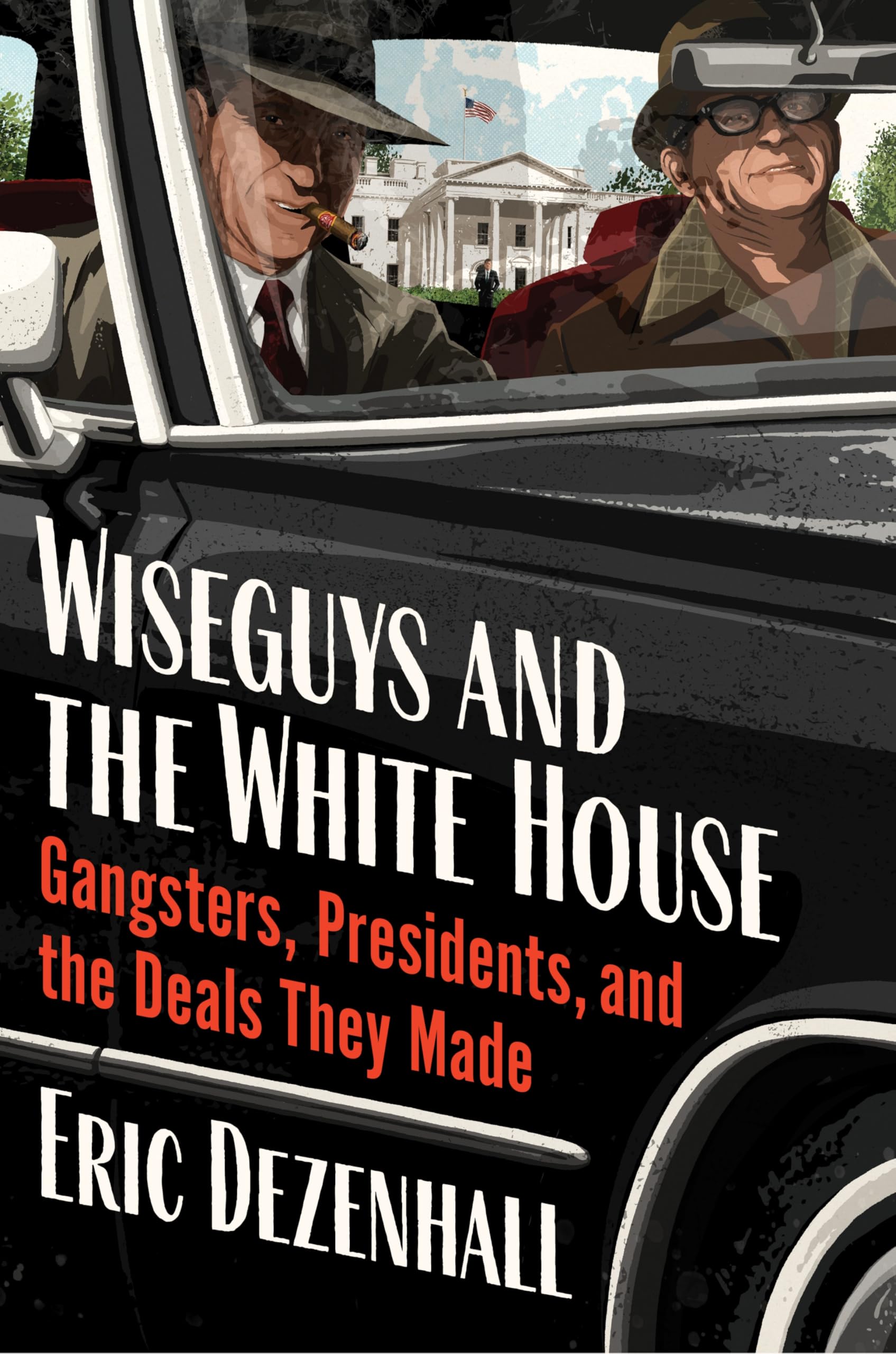 Wiseguys and the White House: Gangsters, Presidents, and the Deals They Made by Dezenhall, Eric