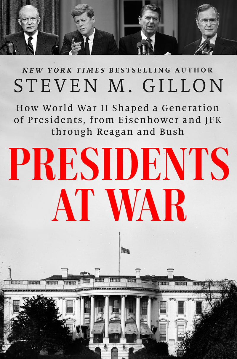 Presidents at War: How World War II Shaped a Generation of Presidents, from Eisenhower and JFK Through Reagan and Bush by Gillon, Steven M.