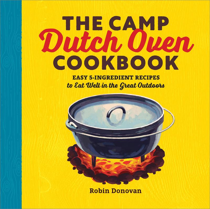 The Camp Dutch Oven Cookbook: Easy 5-Ingredient Recipes to Eat Well in the Great Outdoors by Donovan, Robin