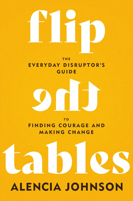 Flip the Tables: The Everyday Disruptor's Guide to Finding Courage and Making Change -- Alencia Johnson, Hardcover