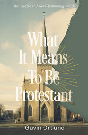 What It Means to Be Protestant: The Case for an Always-Reforming Church by Ortlund, Gavin