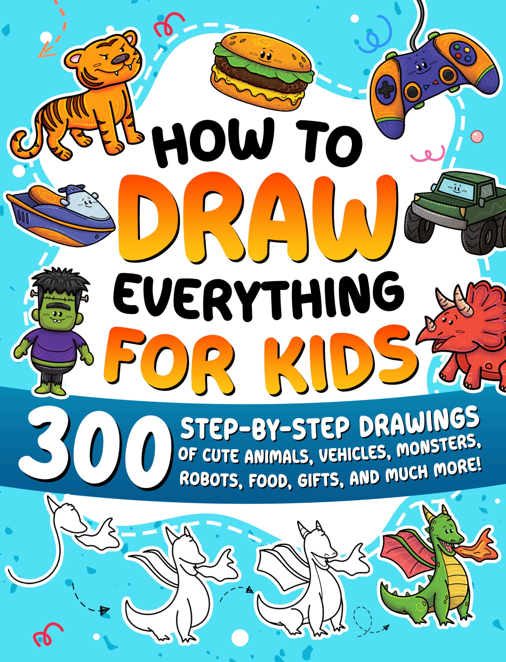 How to Draw Everything for Kids: 300 Step-by-Step Drawings of Cute Animals, Vehicles, Monsters, Robots, Food, Gifts, and Much More! by Special Art