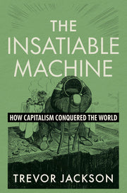 The Insatiable Machine: How Capitalism Conquered the World by Jackson, Trevor