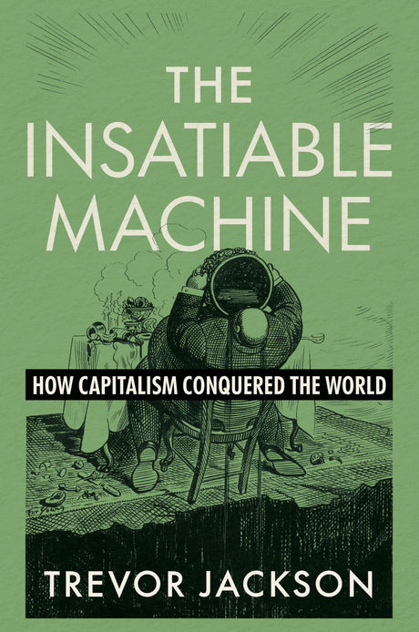 The Insatiable Machine: How Capitalism Conquered the World -- Trevor Jackson, Hardcover