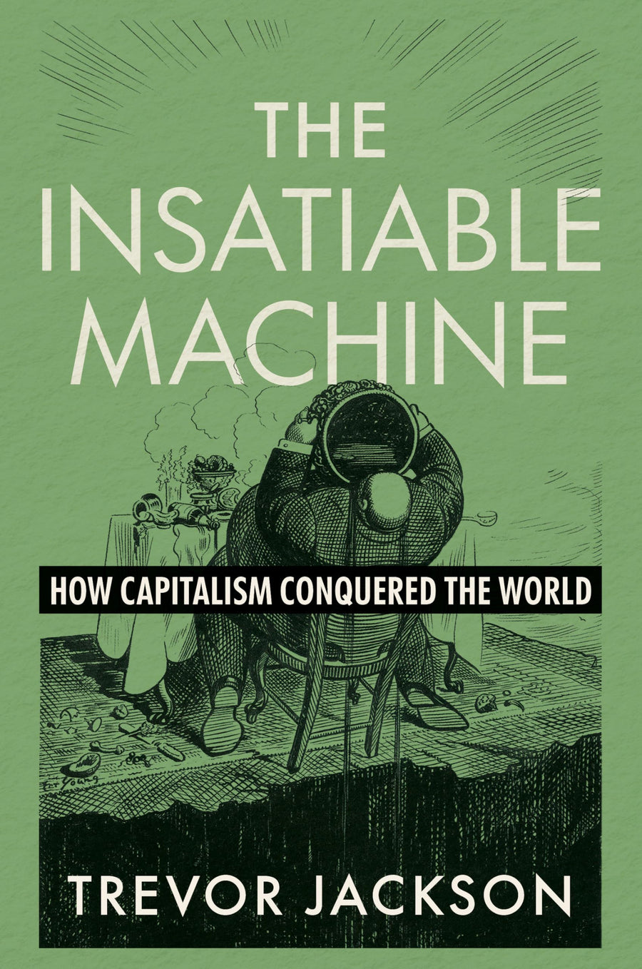The Insatiable Machine: How Capitalism Conquered the World -- Trevor Jackson, Hardcover