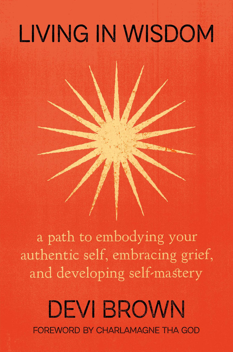 Living in Wisdom: A Path to Embodying Your Authentic Self, Embracing Grief, and Developing Self-Mastery by Brown, Devi