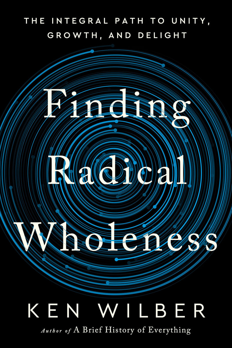 Finding Radical Wholeness: The Integral Path to Unity, Growth, and Delight by Wilber, Ken