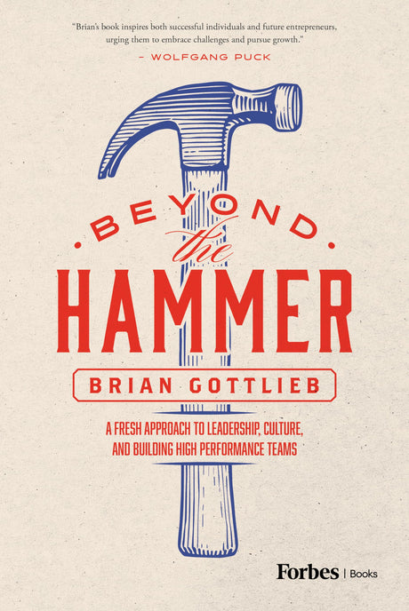 Beyond the Hammer: A Fresh Approach to Leadership, Culture, and Building High Performance Teams -- Brian Gottlieb, Hardcover
