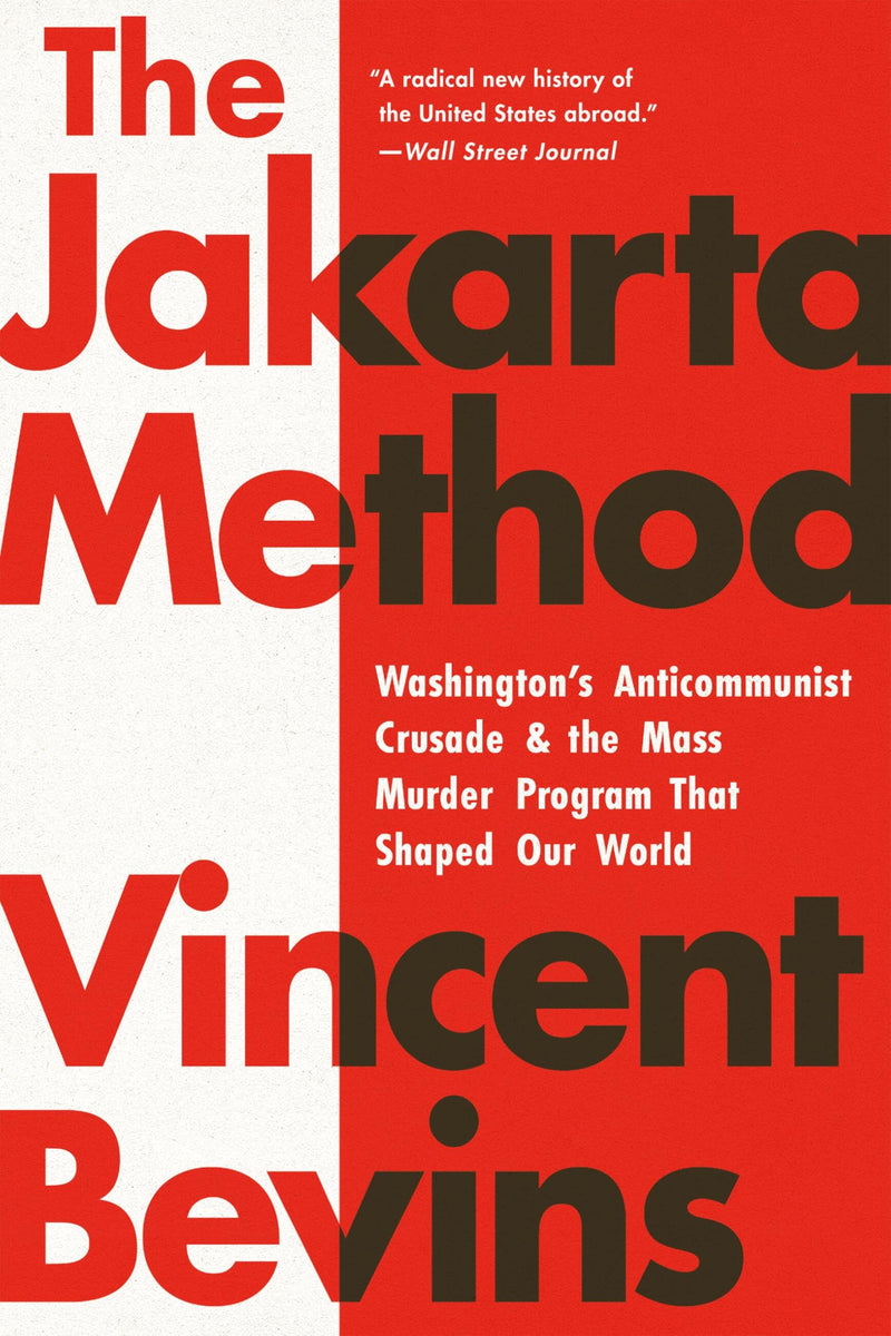 The Jakarta Method: Washington's Anticommunist Crusade and the Mass Murder Program That Shaped Our World by Bevins, Vincent