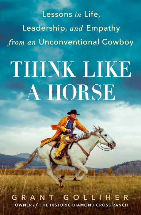 Think Like a Horse: Lessons in Life, Leadership, and Empathy from an Unconventional Cowboy -- Grant Golliher, Hardcover