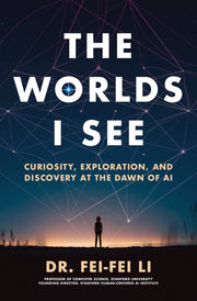 The Worlds I See: Curiosity, Exploration, and Discovery at the Dawn of AI by Li, Fei-Fei