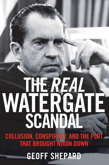The Real Watergate Scandal: Collusion, Conspiracy, and the Plot That Brought Nixon Down -- Geoff Shepard, Paperback