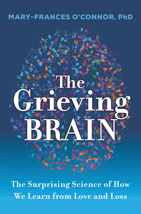 The Grieving Brain: The Surprising Science of How We Learn from Love and Loss -- Mary-Frances O'Connor, Paperback