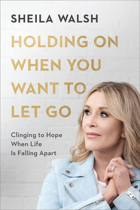 Holding on When You Want to Let Go: Clinging to Hope When Life Is Falling Apart -- Sheila Walsh, Hardcover
