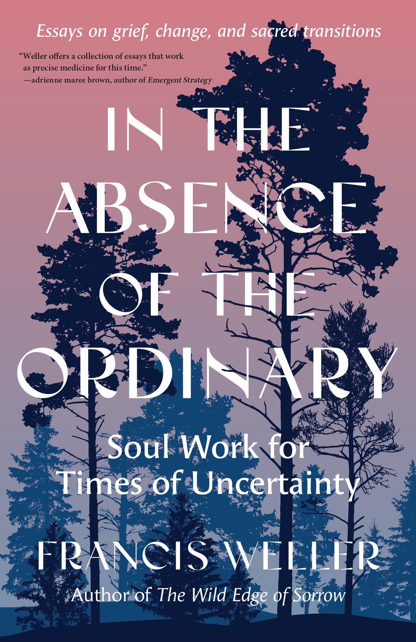 In the Absence of the Ordinary: Soul Work for Times of Uncertainty--Essays on Grief, Change, and Sacred Transitions -- Francis Weller