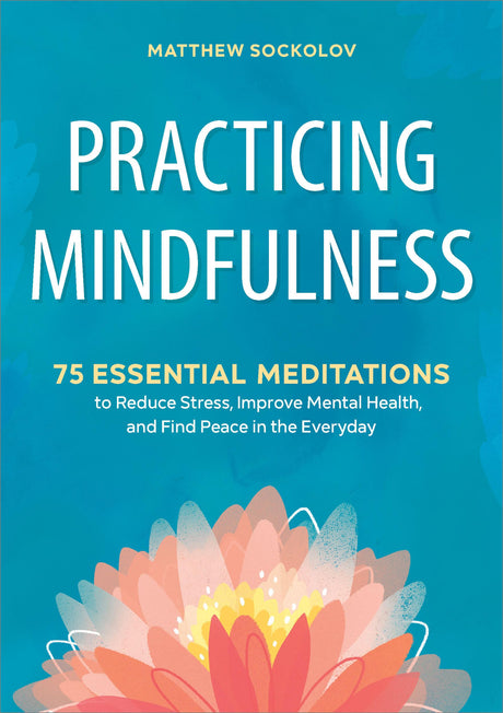 Practicing Mindfulness: 75 Essential Meditations to Reduce Stress, Improve Mental Health, and Find Peace in the Everyday -- Matthew Sockolov, Paperback