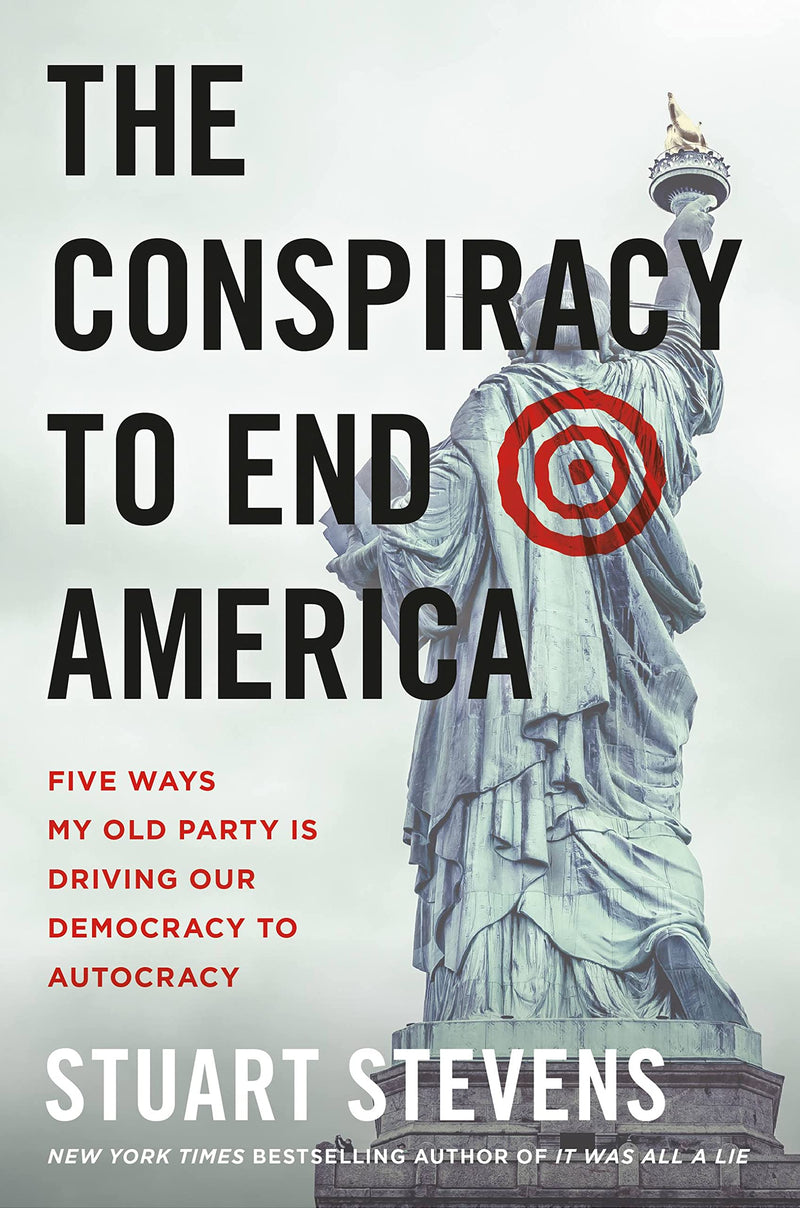 The Conspiracy to End America: Five Ways My Old Party Is Driving Our Democracy to Autocracy by Stevens, Stuart