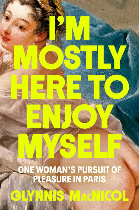 I'm Mostly Here to Enjoy Myself: One Woman's Pursuit of Pleasure in Paris -- Glynnis MacNicol, Hardcover