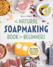 The Natural Soap Making Book for Beginners: Do-It-Yourself Soaps Using All-Natural Herbs, Spices, and Essential Oils by Cable, Kelly