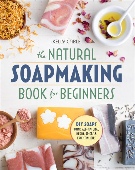 The Natural Soap Making Book for Beginners: Do-It-Yourself Soaps Using All-Natural Herbs, Spices, and Essential Oils -- Kelly Cable, Paperback