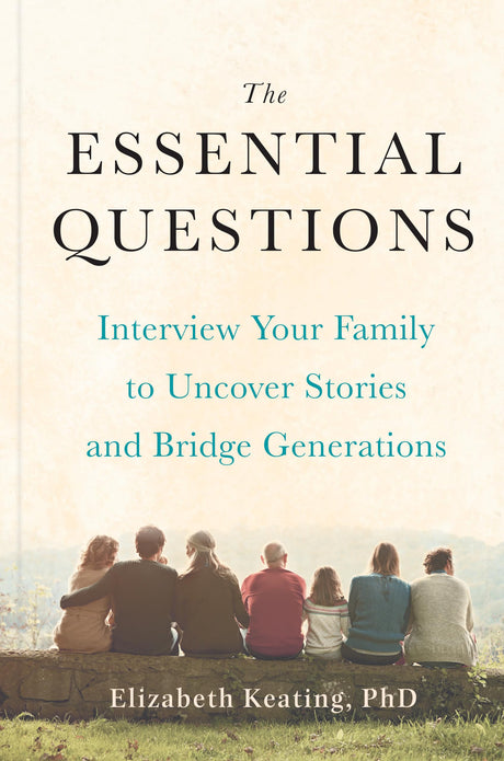 The Essential Questions: Interview Your Family to Uncover Stories and Bridge Generations -- Elizabeth Keating, Hardcover